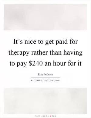 It’s nice to get paid for therapy rather than having to pay $240 an hour for it Picture Quote #1