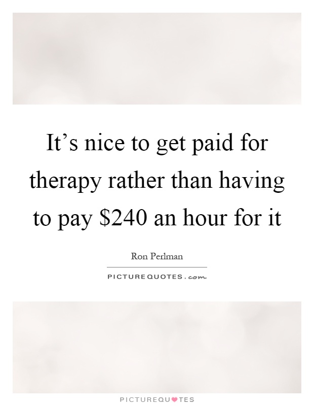 It's nice to get paid for therapy rather than having to pay $240 an hour for it Picture Quote #1