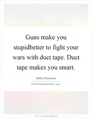 Guns make you stupidbetter to fight your wars with duct tape. Duct tape makes you smart Picture Quote #1