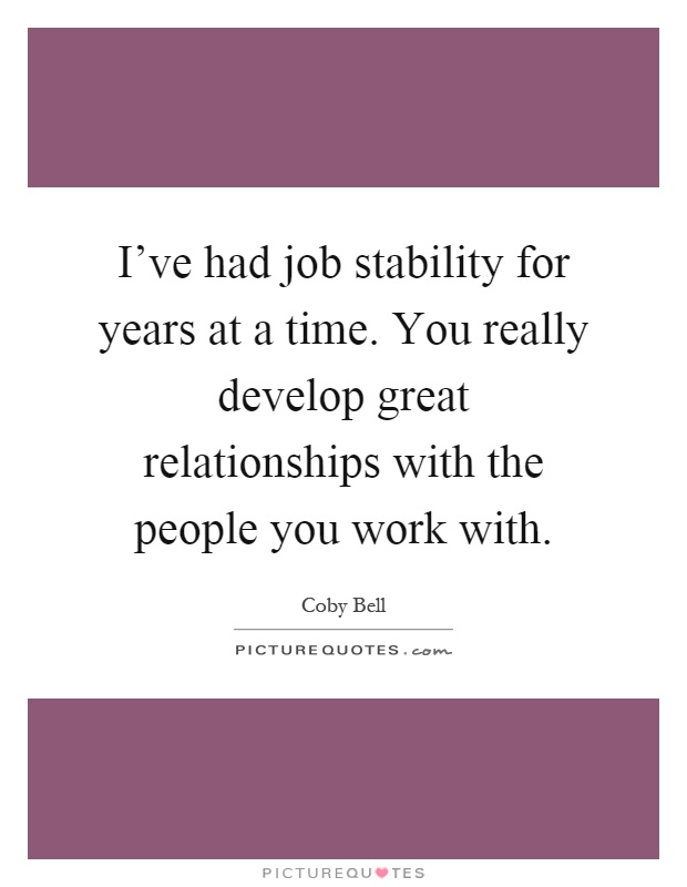 I've had job stability for years at a time. You really develop great relationships with the people you work with Picture Quote #1