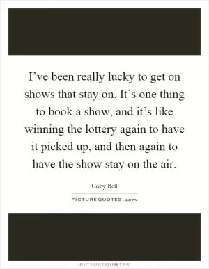 I’ve been really lucky to get on shows that stay on. It’s one thing to book a show, and it’s like winning the lottery again to have it picked up, and then again to have the show stay on the air Picture Quote #1