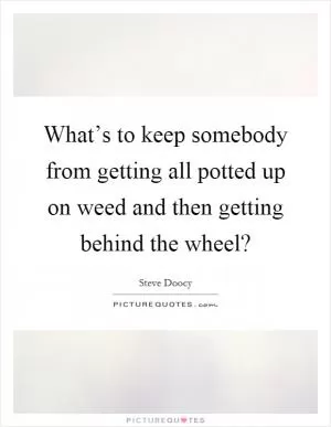 What’s to keep somebody from getting all potted up on weed and then getting behind the wheel? Picture Quote #1