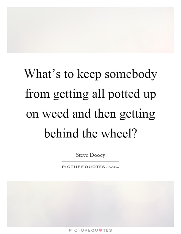 What's to keep somebody from getting all potted up on weed and then getting behind the wheel? Picture Quote #1