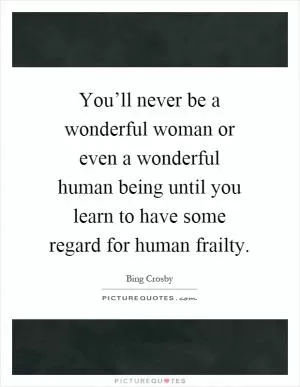 You’ll never be a wonderful woman or even a wonderful human being until you learn to have some regard for human frailty Picture Quote #1