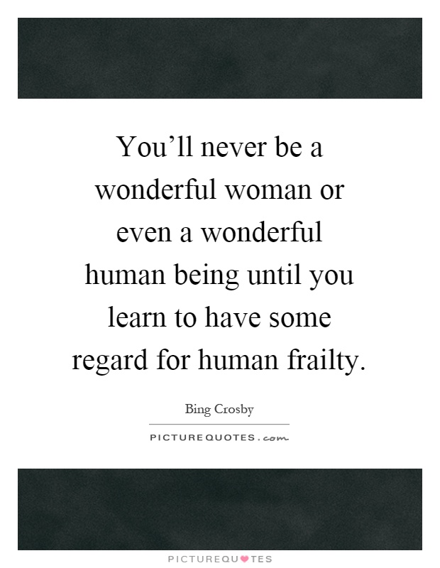 You'll never be a wonderful woman or even a wonderful human being until you learn to have some regard for human frailty Picture Quote #1