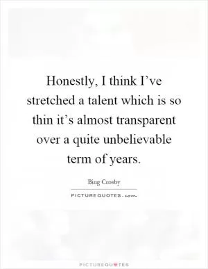 Honestly, I think I’ve stretched a talent which is so thin it’s almost transparent over a quite unbelievable term of years Picture Quote #1