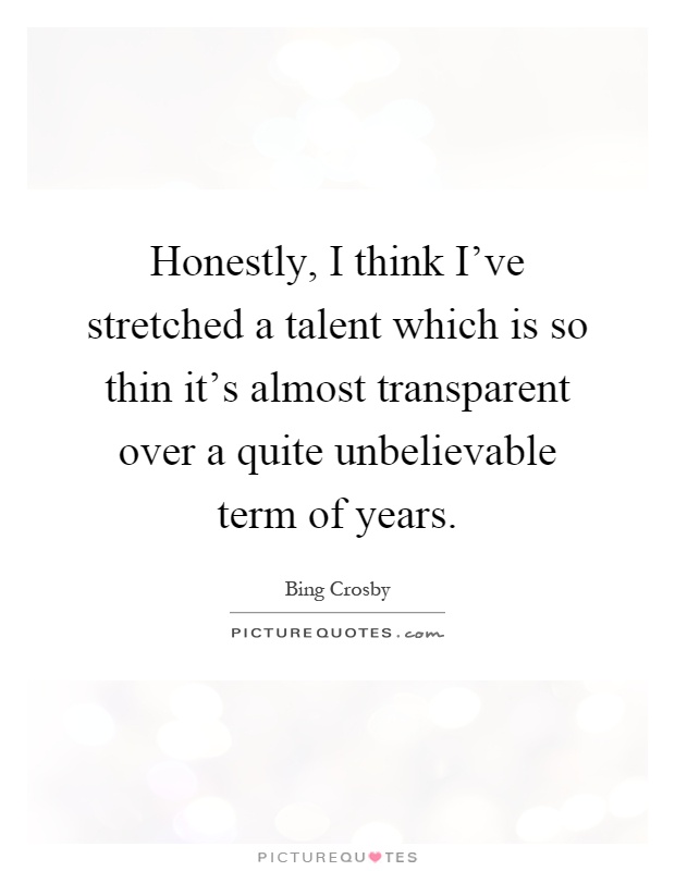 Honestly, I think I've stretched a talent which is so thin it's almost transparent over a quite unbelievable term of years Picture Quote #1