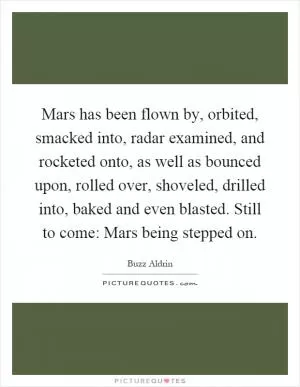 Mars has been flown by, orbited, smacked into, radar examined, and rocketed onto, as well as bounced upon, rolled over, shoveled, drilled into, baked and even blasted. Still to come: Mars being stepped on Picture Quote #1