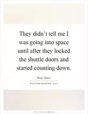 They didn’t tell me I was going into space until after they locked the shuttle doors and started counting down Picture Quote #1