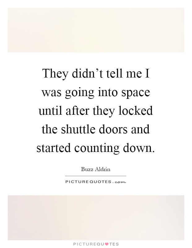 They didn't tell me I was going into space until after they locked the shuttle doors and started counting down Picture Quote #1