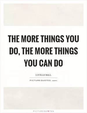 The more things you do, the more things you can do Picture Quote #1