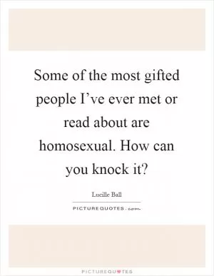 Some of the most gifted people I’ve ever met or read about are homosexual. How can you knock it? Picture Quote #1