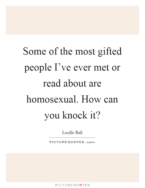 Some of the most gifted people I've ever met or read about are homosexual. How can you knock it? Picture Quote #1