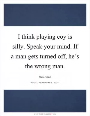 I think playing coy is silly. Speak your mind. If a man gets turned off, he’s the wrong man Picture Quote #1