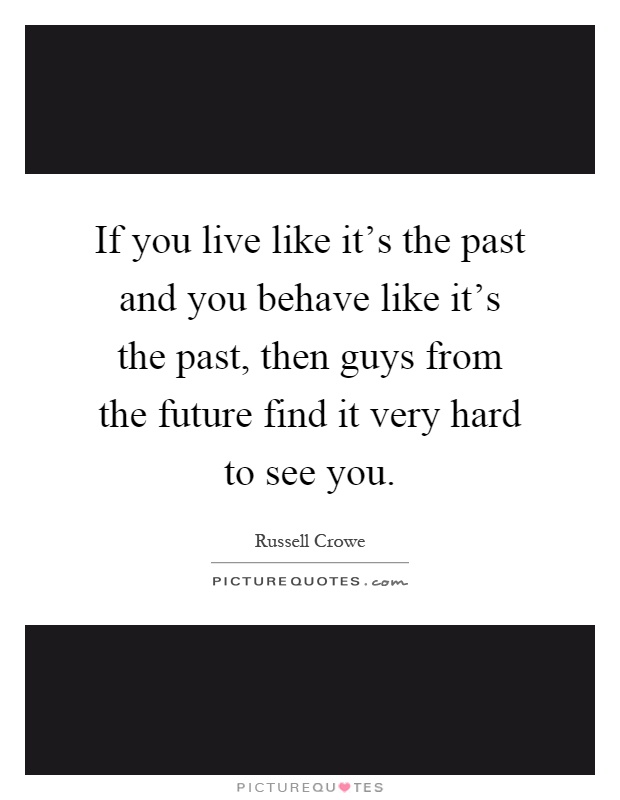 If you live like it's the past and you behave like it's the past, then guys from the future find it very hard to see you Picture Quote #1