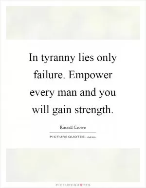 In tyranny lies only failure. Empower every man and you will gain strength Picture Quote #1