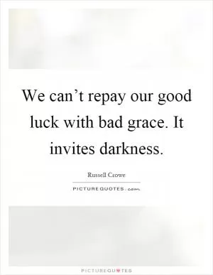 We can’t repay our good luck with bad grace. It invites darkness Picture Quote #1