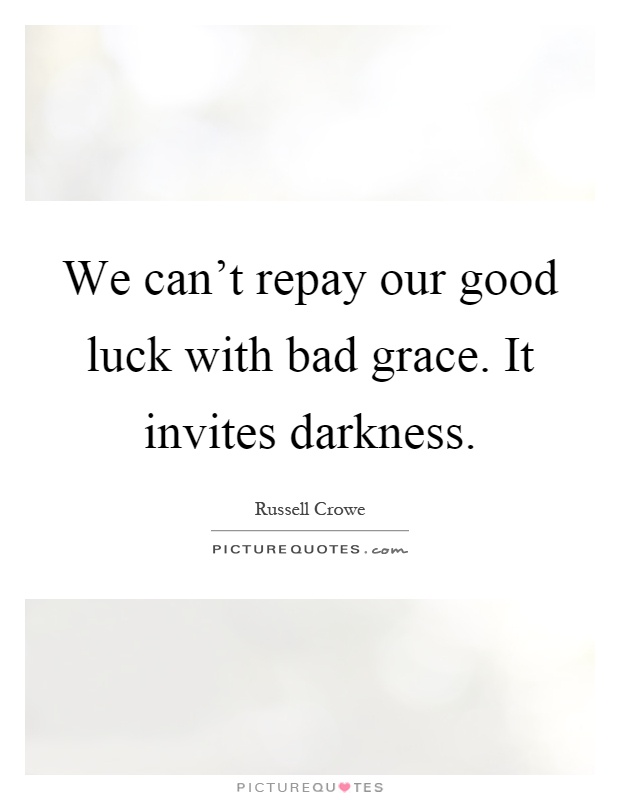 We can't repay our good luck with bad grace. It invites darkness Picture Quote #1