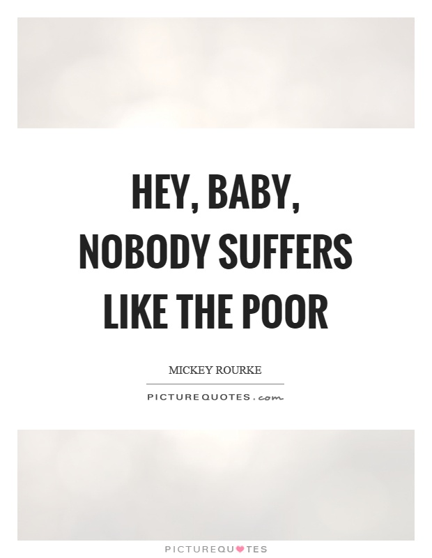 Hey, baby, nobody suffers like the poor Picture Quote #1
