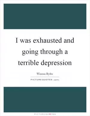 I was exhausted and going through a terrible depression Picture Quote #1