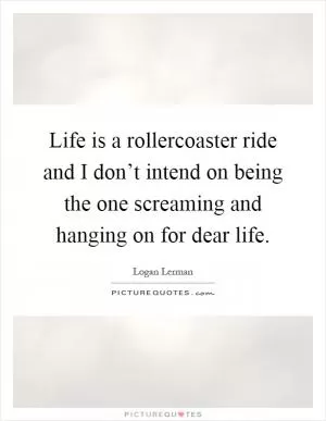 Life is a rollercoaster ride and I don’t intend on being the one screaming and hanging on for dear life Picture Quote #1