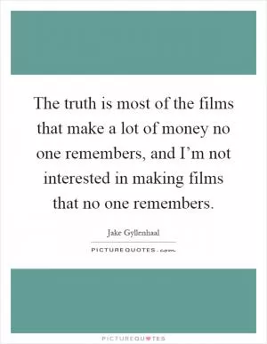 The truth is most of the films that make a lot of money no one remembers, and I’m not interested in making films that no one remembers Picture Quote #1