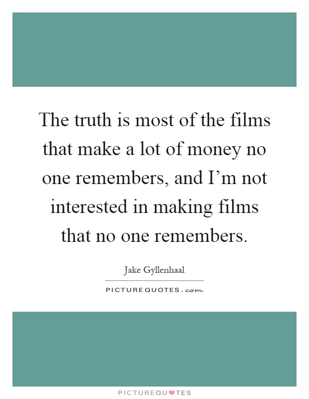 The truth is most of the films that make a lot of money no one remembers, and I'm not interested in making films that no one remembers Picture Quote #1