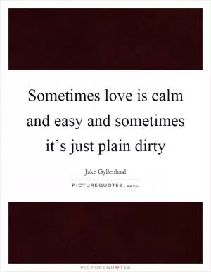Sometimes love is calm and easy and sometimes it’s just plain dirty Picture Quote #1
