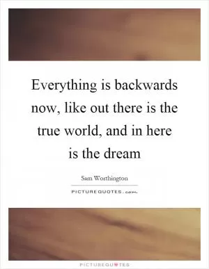 Everything is backwards now, like out there is the true world, and in here is the dream Picture Quote #1