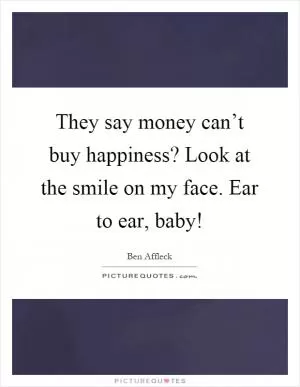 They say money can’t buy happiness? Look at the smile on my face. Ear to ear, baby! Picture Quote #1