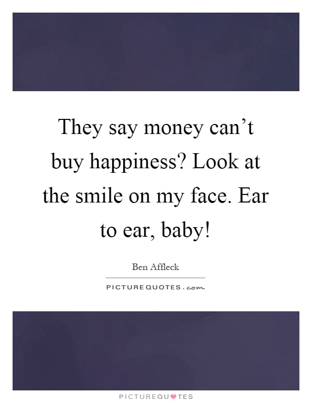 They say money can't buy happiness? Look at the smile on my face. Ear to ear, baby! Picture Quote #1