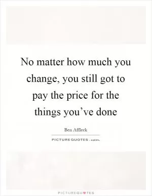 No matter how much you change, you still got to pay the price for the things you’ve done Picture Quote #1
