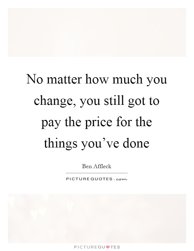 No matter how much you change, you still got to pay the price for the things you've done Picture Quote #1