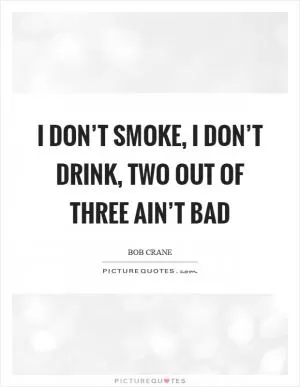 I don’t smoke, I don’t drink, two out of three ain’t bad Picture Quote #1
