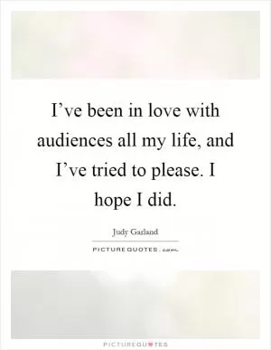 I’ve been in love with audiences all my life, and I’ve tried to please. I hope I did Picture Quote #1