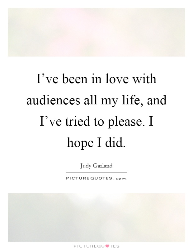 I've been in love with audiences all my life, and I've tried to please. I hope I did Picture Quote #1