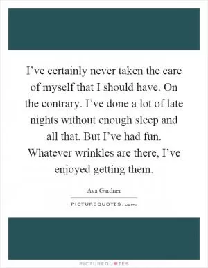 I’ve certainly never taken the care of myself that I should have. On the contrary. I’ve done a lot of late nights without enough sleep and all that. But I’ve had fun. Whatever wrinkles are there, I’ve enjoyed getting them Picture Quote #1