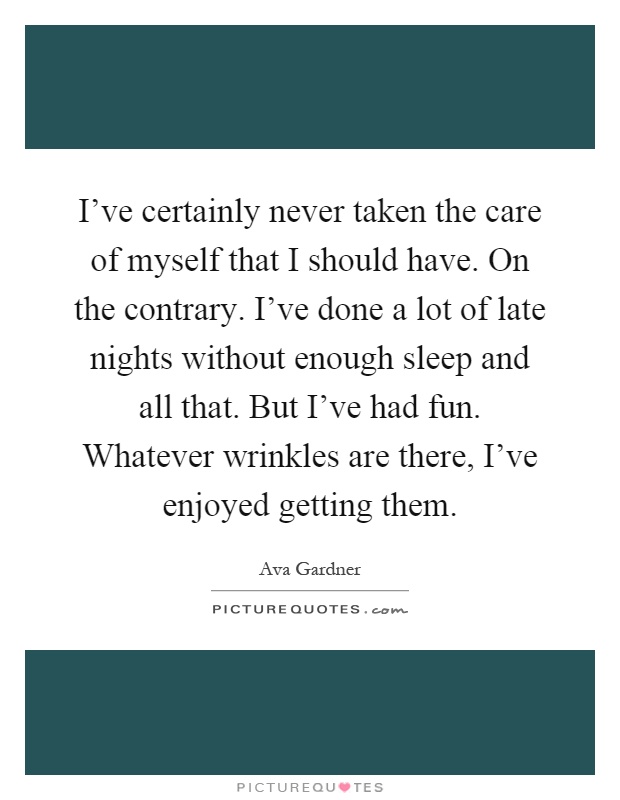 I've certainly never taken the care of myself that I should have. On the contrary. I've done a lot of late nights without enough sleep and all that. But I've had fun. Whatever wrinkles are there, I've enjoyed getting them Picture Quote #1
