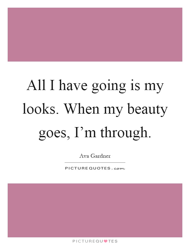 All I have going is my looks. When my beauty goes, I'm through Picture Quote #1