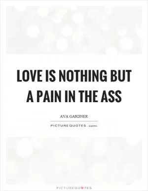 Love is nothing but a pain in the ass Picture Quote #1