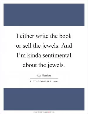 I either write the book or sell the jewels. And I’m kinda sentimental about the jewels Picture Quote #1