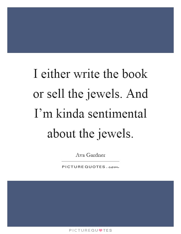 I either write the book or sell the jewels. And I'm kinda sentimental about the jewels Picture Quote #1