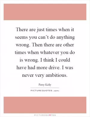There are just times when it seems you can’t do anything wrong. Then there are other times when whatever you do is wrong. I think I could have had more drive. I was never very ambitious Picture Quote #1