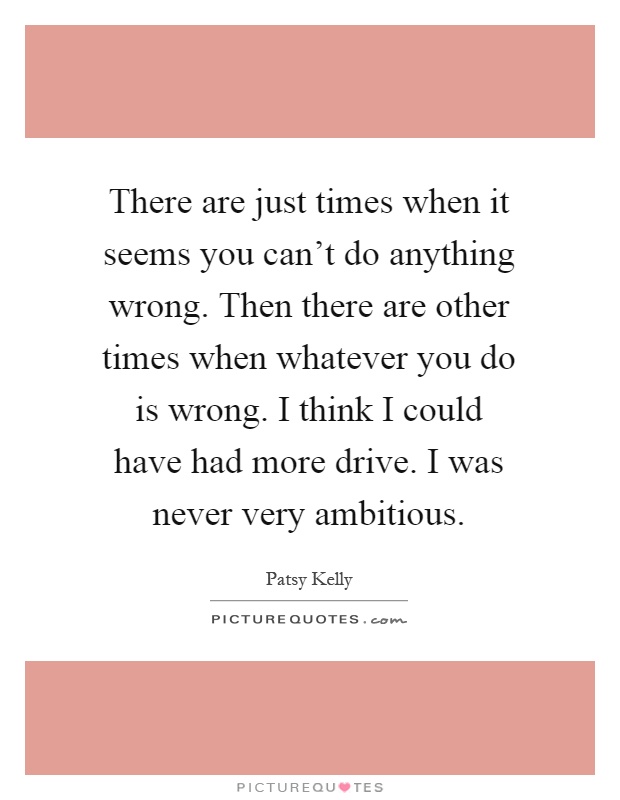 There are just times when it seems you can't do anything wrong. Then there are other times when whatever you do is wrong. I think I could have had more drive. I was never very ambitious Picture Quote #1