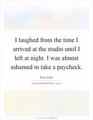 I laughed from the time I arrived at the studio until I left at night. I was almost ashamed to take a paycheck Picture Quote #1