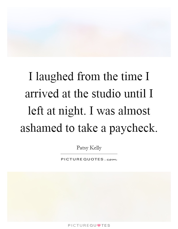 I laughed from the time I arrived at the studio until I left at night. I was almost ashamed to take a paycheck Picture Quote #1