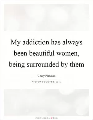 My addiction has always been beautiful women, being surrounded by them Picture Quote #1
