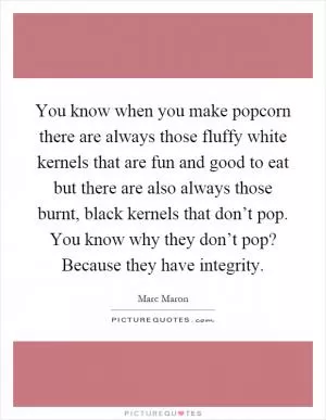 You know when you make popcorn there are always those fluffy white kernels that are fun and good to eat but there are also always those burnt, black kernels that don’t pop. You know why they don’t pop? Because they have integrity Picture Quote #1