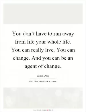 You don’t have to run away from life your whole life. You can really live. You can change. And you can be an agent of change Picture Quote #1