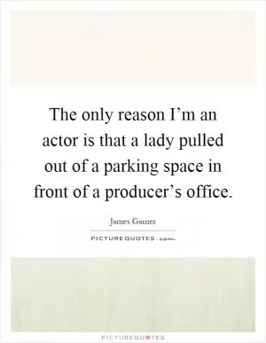 The only reason I’m an actor is that a lady pulled out of a parking space in front of a producer’s office Picture Quote #1